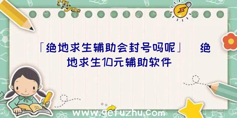 「绝地求生辅助会封号吗呢」|绝地求生10元辅助软件